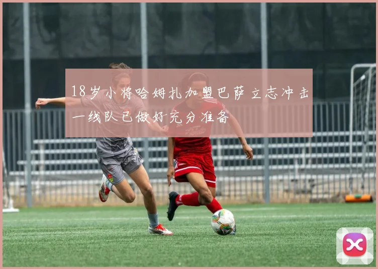 18岁小将哈姆扎加盟巴萨立志冲击一线队已做好充分准备