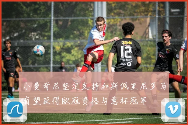 小曼奇尼坚定支持加斯佩里尼罗马有望获得欧冠资格与意杯冠军