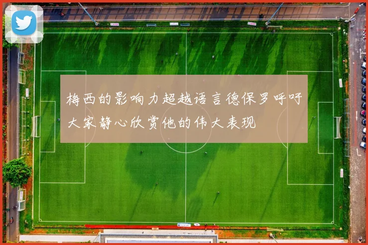梅西的影响力超越语言德保罗呼吁大家静心欣赏他的伟大表现