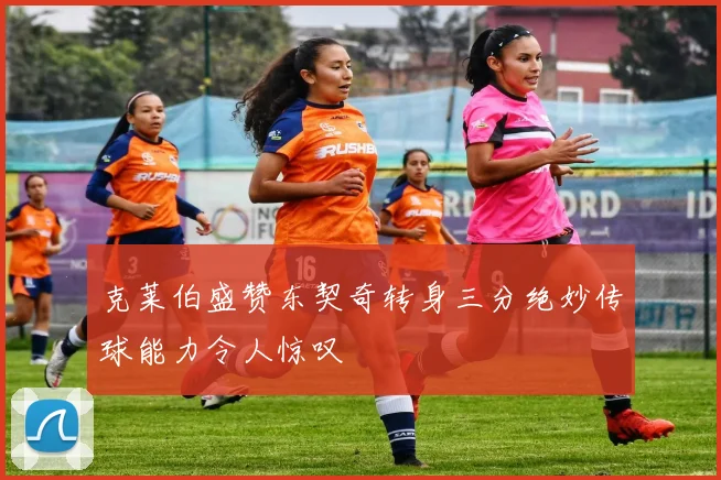 克莱伯盛赞东契奇转身三分绝妙传球能力令人惊叹