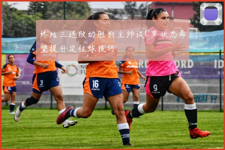 终结三连败的胜利主帅谈C罗状态希望提升定位球技巧