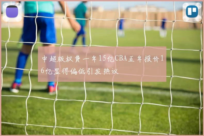 中超版权费一年15亿CBA五年报价16亿显得偏低引发热议