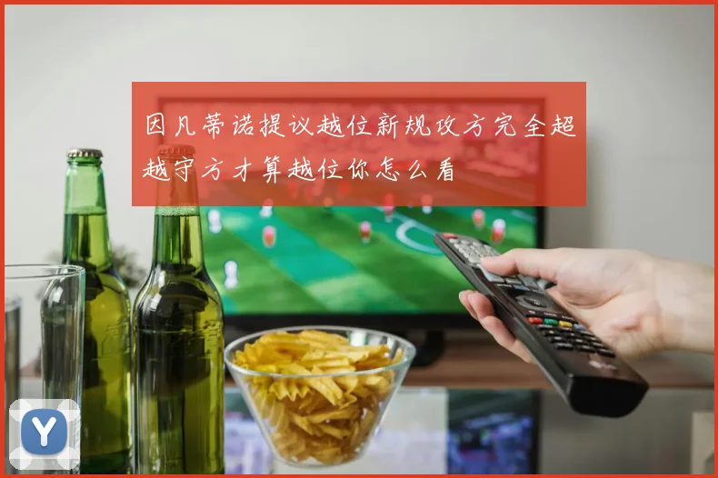 因凡蒂诺提议越位新规攻方完全超越守方才算越位你怎么看