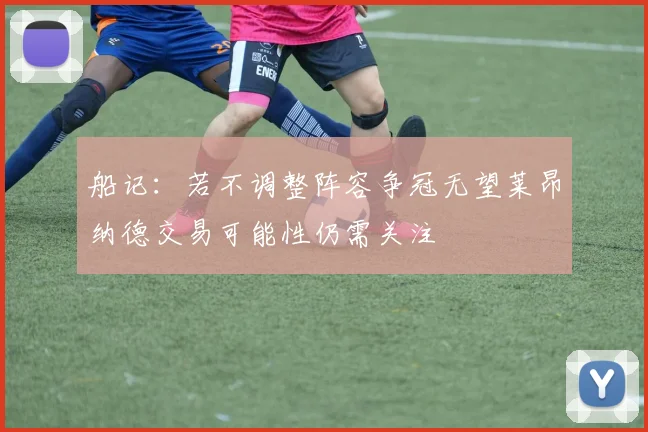 船记：若不调整阵容争冠无望莱昂纳德交易可能性仍需关注