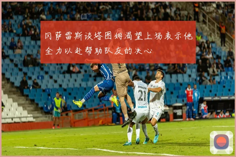 冈萨雷斯谈塔图姆渴望上场表示他全力以赴帮助队友的决心