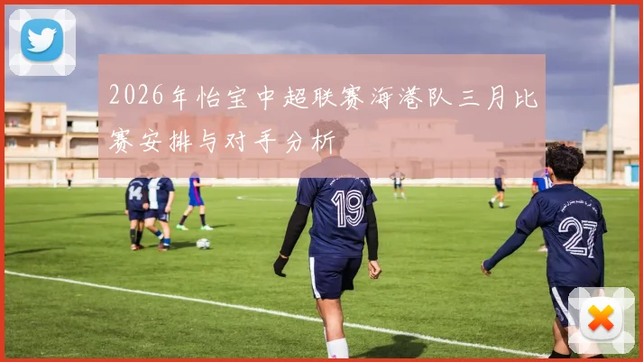 2026年怡宝中超联赛海港队三月比赛安排与对手分析