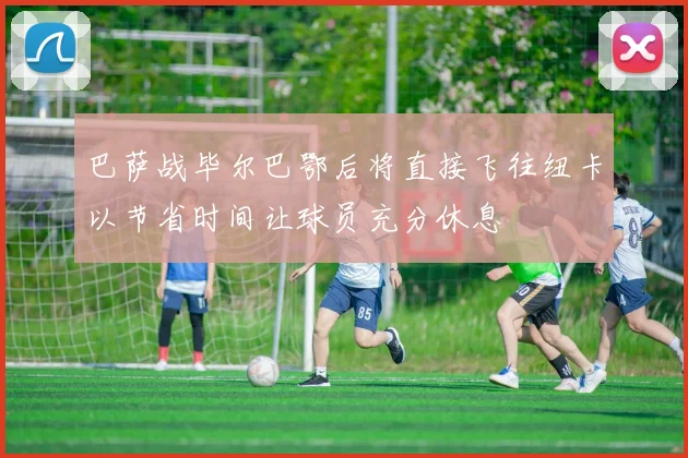 巴萨战毕尔巴鄂后将直接飞往纽卡以节省时间让球员充分休息