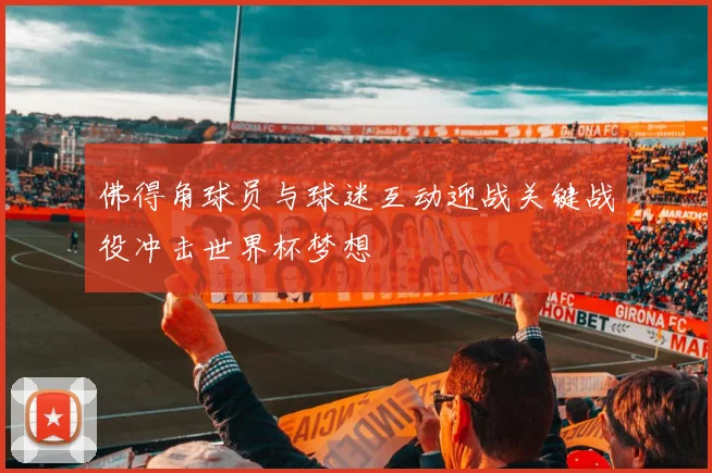 佛得角球员与球迷互动迎战关键战役冲击世界杯梦想