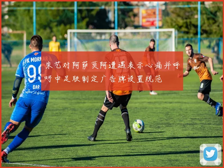 朱艺对阿萨莫阿遭遇表示心痛并呼吁中足联制定广告牌设置规范