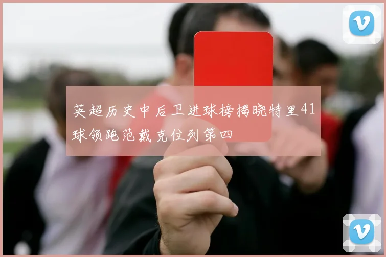 英超历史中后卫进球榜揭晓特里41球领跑范戴克位列第四