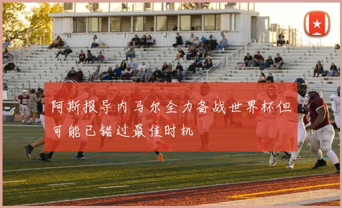 阿斯报导内马尔全力备战世界杯但可能已错过最佳时机