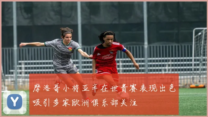 摩洛哥小将亚辛在世青赛表现出色吸引多家欧洲俱乐部关注