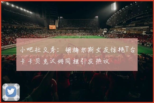 小吧社交秀：胡梅尔斯女友惊艳T台卡卡贝克汉姆同框引发热议