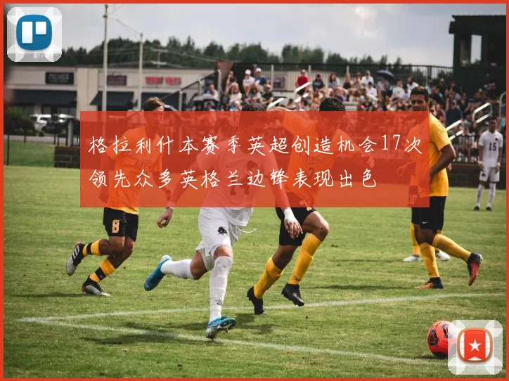 格拉利什本赛季英超创造机会17次领先众多英格兰边锋表现出色