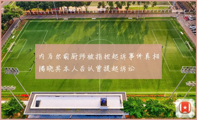 内马尔前厨师被指控起诉事件真相揭晓其本人否认曾提起诉讼