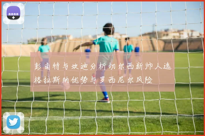 彭南特与坎迪分析切尔西新帅人选格拉斯纳优势与罗西尼尔风险