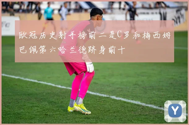 欧冠历史射手榜前二是C罗和梅西姆巴佩第六哈兰德跻身前十