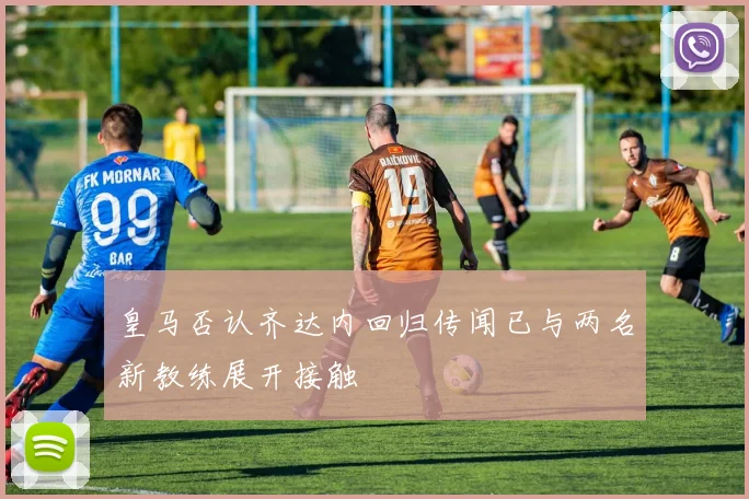 皇马否认齐达内回归传闻已与两名新教练展开接触
