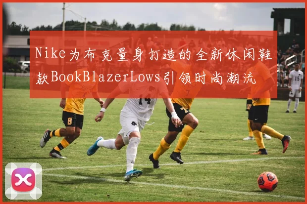 Nike为布克量身打造的全新休闲鞋款BookBlazerLows引领时尚潮流