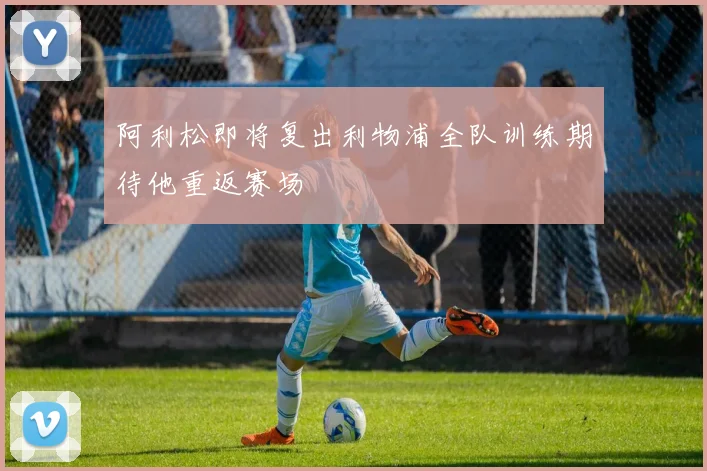 阿利松即将复出利物浦全队训练期待他重返赛场