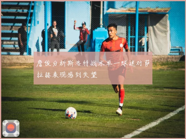 詹俊分析斯洛特战术单一球迷对萨拉赫表现感到失望