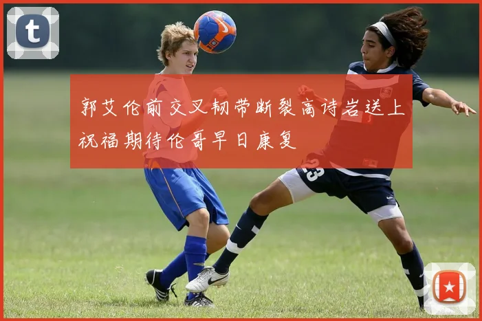 郭艾伦前交叉韧带断裂高诗岩送上祝福期待伦哥早日康复