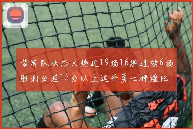 黄蜂队状态火热近19场16胜连续6场胜利分差15分以上追平勇士辉煌纪录