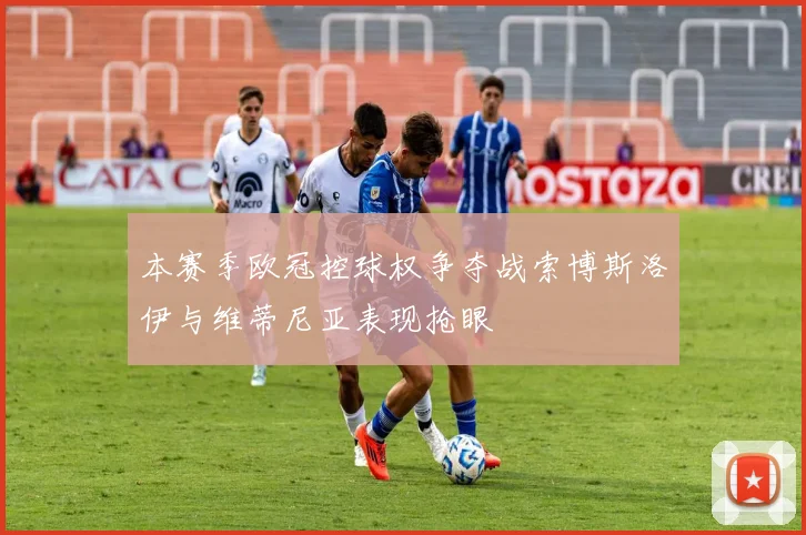 本赛季欧冠控球权争夺战索博斯洛伊与维蒂尼亚表现抢眼