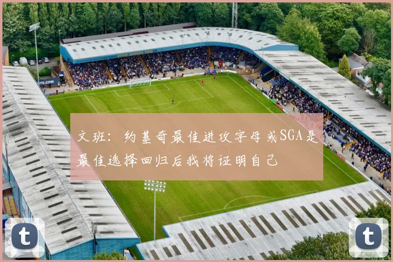 文班：约基奇最佳进攻字母或SGA是最佳选择回归后我将证明自己