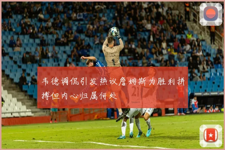 韦德调侃引发热议詹姆斯为胜利拼搏但内心归属何处