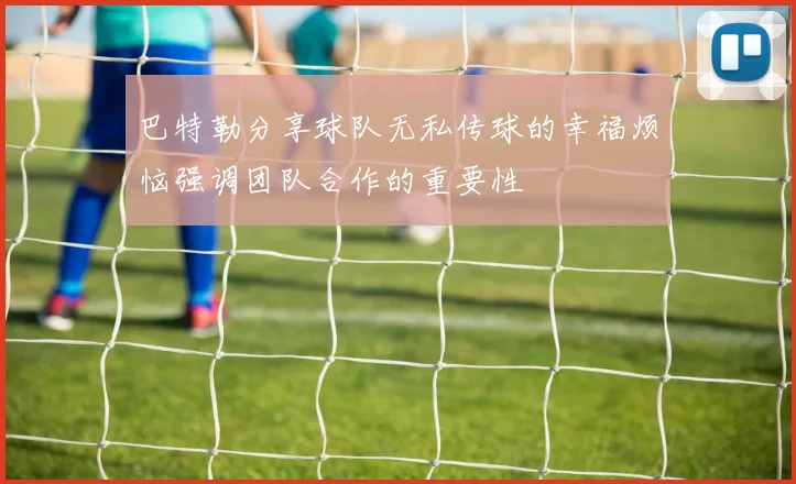 巴特勒分享球队无私传球的幸福烦恼强调团队合作的重要性