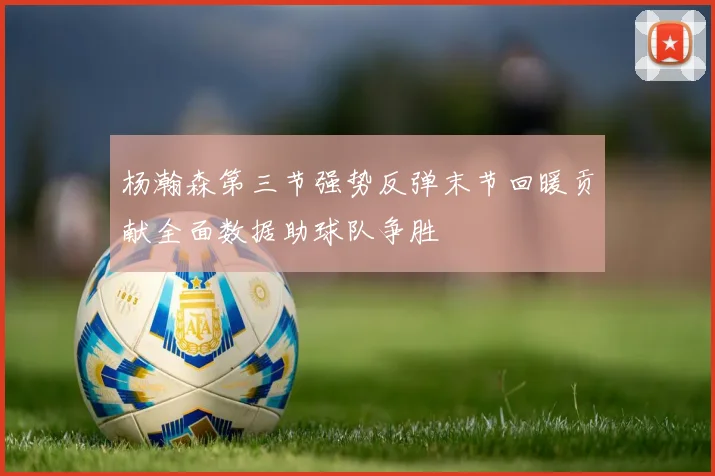 杨瀚森第三节强势反弹末节回暖贡献全面数据助球队争胜