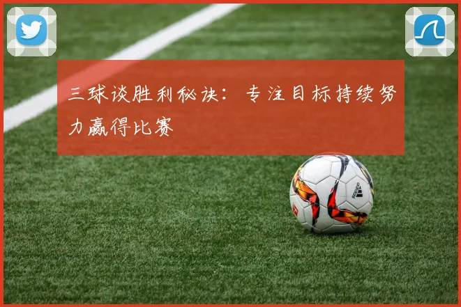 三球谈胜利秘诀：专注目标持续努力赢得比赛