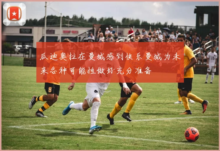 瓜迪奥拉在曼城感到快乐曼城为未来各种可能性做好充分准备
