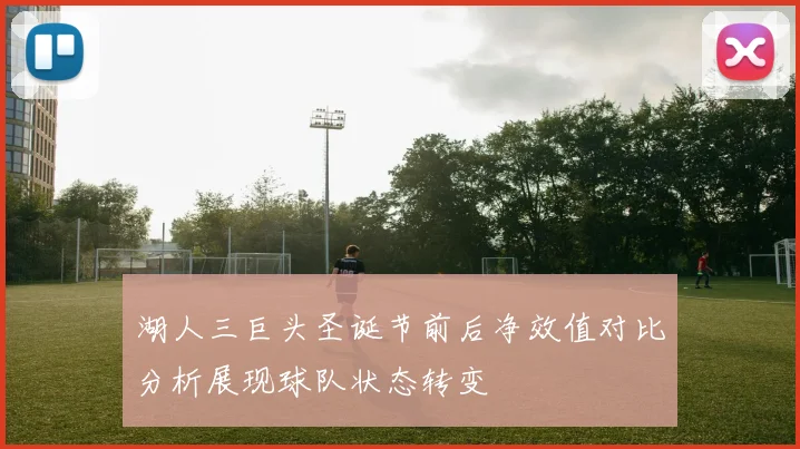 湖人三巨头圣诞节前后净效值对比分析展现球队状态转变