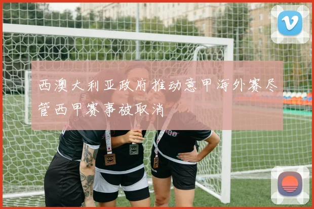 西澳大利亚政府推动意甲海外赛尽管西甲赛事被取消
