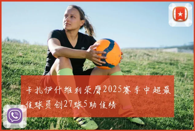 卡扎伊什维利荣膺2025赛季中超最佳球员创27球5助佳绩