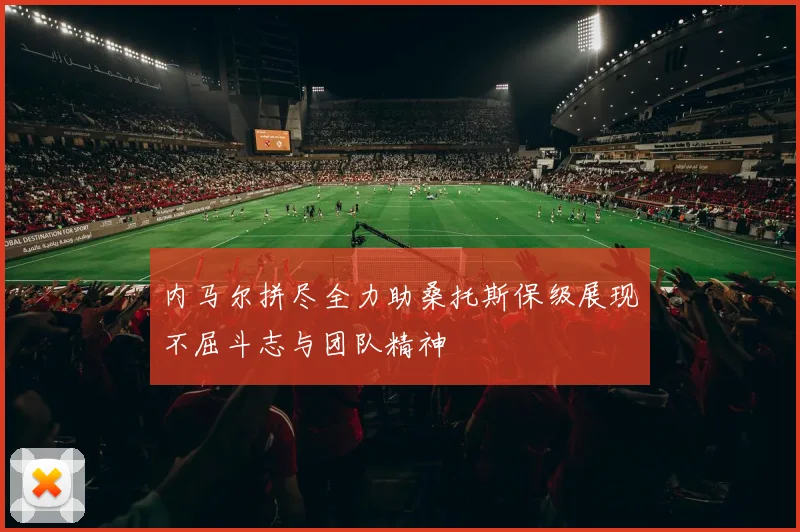 内马尔拼尽全力助桑托斯保级展现不屈斗志与团队精神