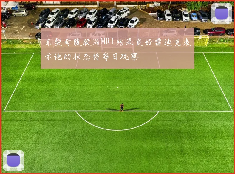 东契奇腹股沟MRI结果良好雷迪克表示他的状态将每日观察