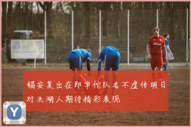锡安复出在即华佗队名不虚传明日对决湖人期待精彩表现