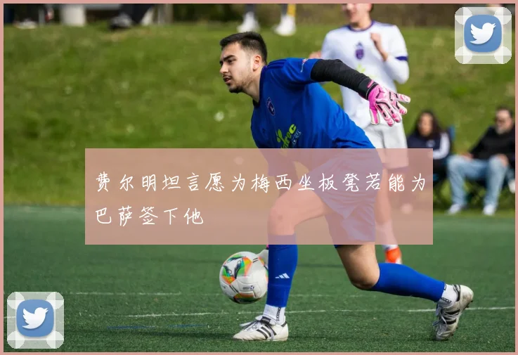 费尔明坦言愿为梅西坐板凳若能为巴萨签下他