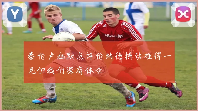 泰伦卢幽默点评伦纳德拼劲难得一见但我们深有体会