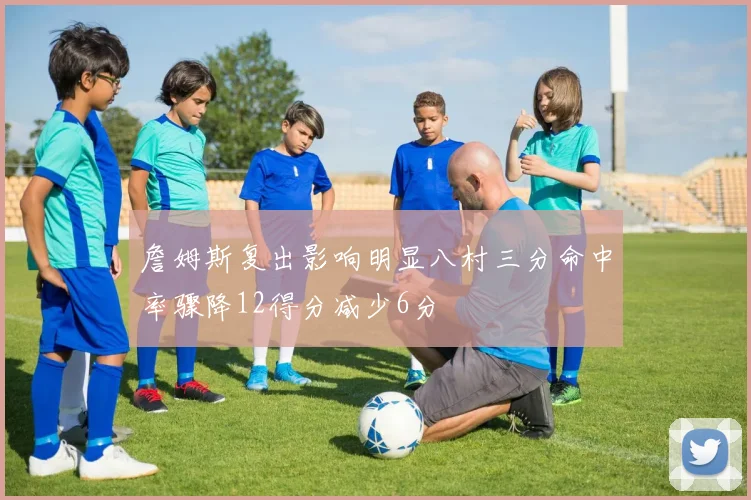 詹姆斯复出影响明显八村三分命中率骤降12得分减少6分
