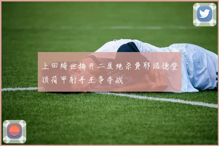 上田绮世梅开二度绝杀费耶诺德登顶荷甲射手王争夺战