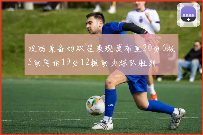 攻防兼备的双星表现莫布里20分6板5助阿伦19分12板助力球队胜利