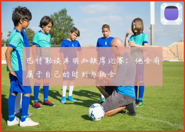 巴特勒谈库明加缺席比赛：他会有属于自己的时刻与机会
